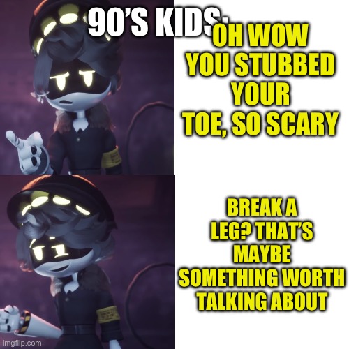 Serial Designation N Drake meme | 90’S KIDS: OH WOW YOU STUBBED YOUR TOE, SO SCARY BREAK A LEG? THAT’S MAYBE SOMETHING WORTH TALKING ABOUT | image tagged in serial designation n drake meme | made w/ Imgflip meme maker