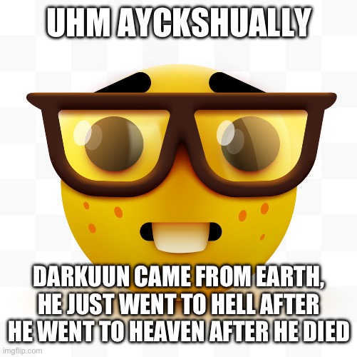 Nerd emoji | UHM AYCKSHUALLY DARKUUN CAME FROM EARTH, HE JUST WENT TO HELL AFTER HE WENT TO HEAVEN AFTER HE DIED | image tagged in nerd emoji | made w/ Imgflip meme maker