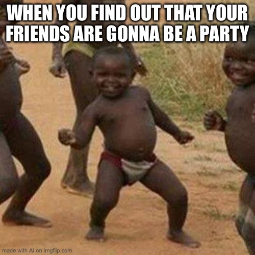 Third World Success Kid | WHEN YOU FIND OUT THAT YOUR FRIENDS ARE GONNA BE A PARTY | image tagged in memes,third world success kid | made w/ Imgflip meme maker