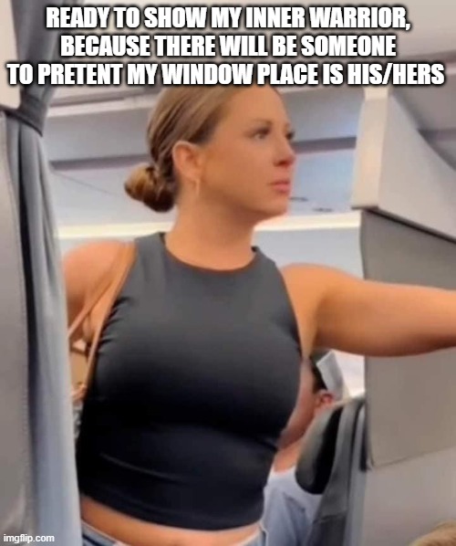 Ready to fight | READY TO SHOW MY INNER WARRIOR, BECAUSE THERE WILL BE SOMEONE TO PRETENT MY WINDOW PLACE IS HIS/HERS | image tagged in this mf not real | made w/ Imgflip meme maker