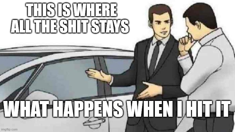 funny | THIS IS WHERE ALL THE SHIT STAYS; WHAT HAPPENS WHEN I HIT IT | image tagged in memes,car salesman slaps roof of car | made w/ Imgflip meme maker
