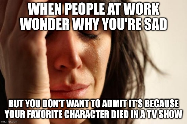 First World Problems | WHEN PEOPLE AT WORK WONDER WHY YOU'RE SAD; BUT YOU DON'T WANT TO ADMIT IT'S BECAUSE YOUR FAVORITE CHARACTER DIED IN A TV SHOW | image tagged in memes,first world problems,dankmemes | made w/ Imgflip meme maker