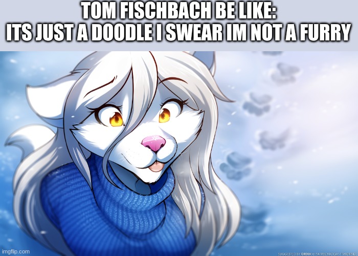 by my boi tommy fischbach obviously | TOM FISCHBACH BE LIKE:
ITS JUST A DOODLE I SWEAR IM NOT A FURRY | made w/ Imgflip meme maker