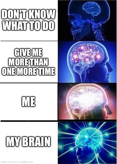 Me just me | DON'T KNOW WHAT TO DO; GIVE ME MORE THAN ONE MORE TIME; ME; MY BRAIN | image tagged in memes,expanding brain | made w/ Imgflip meme maker