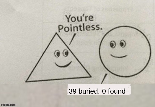 Your pointless | 39 buried, 0 found | image tagged in your pointless | made w/ Imgflip meme maker