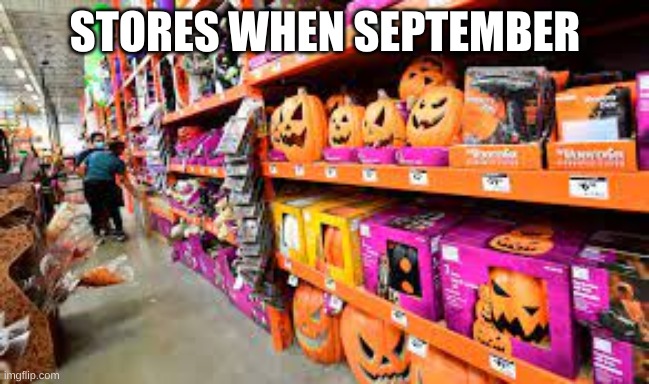 Too early bro | STORES WHEN SEPTEMBER | image tagged in memes,funny,idk,halloween,store,i never know what to put for tags | made w/ Imgflip meme maker