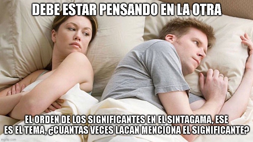 De seguro esta pensando en otra | DEBE ESTAR PENSANDO EN LA OTRA; EL ORDEN DE LOS SIGNIFICANTES EN EL SINTAGAMA, ESE ES EL TEMA, ¿CUANTAS VECES LACAN MENCIONA EL SIGNIFICANTE? | image tagged in de seguro esta pensando en otra | made w/ Imgflip meme maker