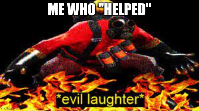 *evil laughter* | ME WHO "HELPED" | image tagged in evil laughter | made w/ Imgflip meme maker