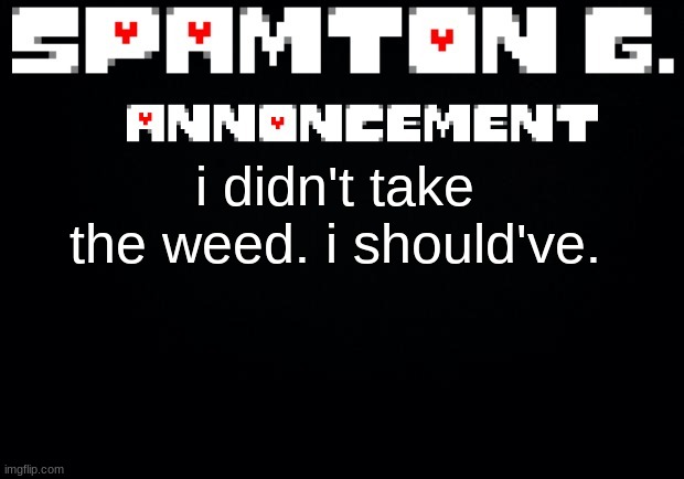 Spamton announcement temp | i didn't take the weed. i should've. | image tagged in spamton announcement temp | made w/ Imgflip meme maker