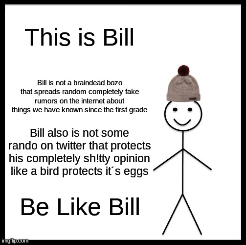 Be Like Bill | This is Bill; Bill is not a braindead bozo that spreads random completely fake rumors on the internet about things we have known since the first grade; Bill also is not some rando on twitter that protects his completely sh!tty opinion like a bird protects it´s eggs; Be Like Bill | image tagged in memes,be like bill | made w/ Imgflip meme maker