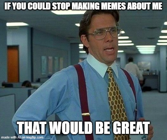 oop looks like he doesnt want memes about him anymore | IF YOU COULD STOP MAKING MEMES ABOUT ME; THAT WOULD BE GREAT | image tagged in memes,that would be great | made w/ Imgflip meme maker
