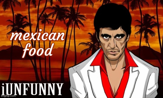 iUnFunny's Scarface template | mexican food | image tagged in iunfunny's scarface template | made w/ Imgflip meme maker
