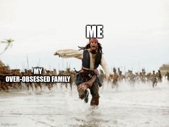 Jack Sparrow Being Chased Meme | ME; MY OVER-OBSESSED FAMILY | image tagged in memes,jack sparrow being chased | made w/ Imgflip meme maker