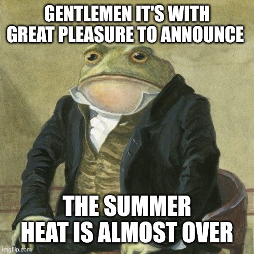 Finally | GENTLEMEN IT'S WITH GREAT PLEASURE TO ANNOUNCE; THE SUMMER HEAT IS ALMOST OVER | image tagged in gentlemen it is with great pleasure to inform you that | made w/ Imgflip meme maker