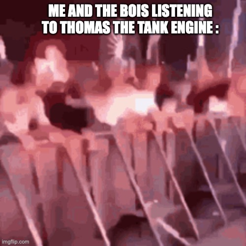 ME AND THE BOIS LISTENING TO THOMAS THE TANK ENGINE : | made w/ Imgflip meme maker