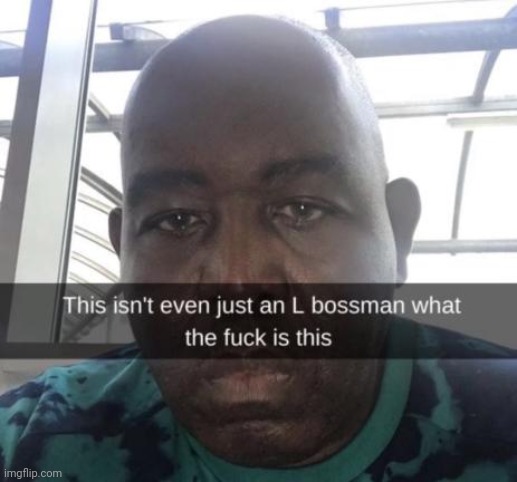 this isnt even just an l bossman what the fuck is this | image tagged in this isnt even just an l bossman what the fuck is this | made w/ Imgflip meme maker