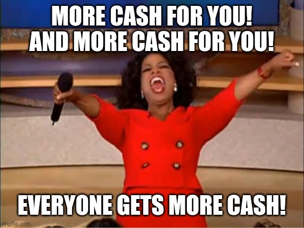 Oprah You Get A | MORE CASH FOR YOU! AND MORE CASH FOR YOU! EVERYONE GETS MORE CASH! | image tagged in memes,oprah you get a | made w/ Imgflip meme maker