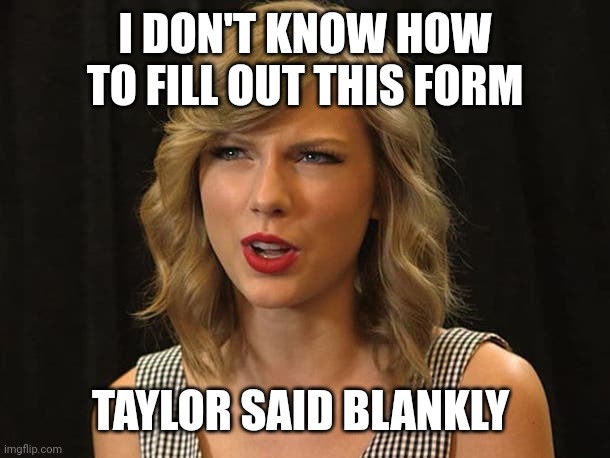 Taylor said blankly | I DON'T KNOW HOW TO FILL OUT THIS FORM; TAYLOR SAID BLANKLY | image tagged in taylor swiftie | made w/ Imgflip meme maker