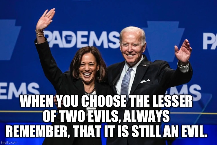 WHEN YOU CHOOSE THE LESSER OF TWO EVILS, ALWAYS REMEMBER, THAT IT IS STILL AN EVIL. | image tagged in joe biden,kamala harris,republicans,donald trump,gop | made w/ Imgflip meme maker