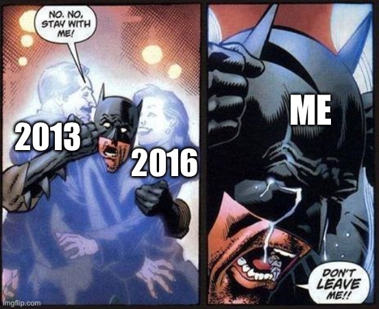 I miss 2013-2016 | ME; 2016; 2013 | image tagged in batman don't leave me | made w/ Imgflip meme maker