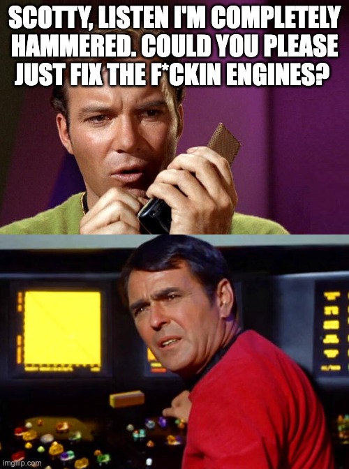Star Trek Kirk and Scotty | SCOTTY, LISTEN I'M COMPLETELY HAMMERED. COULD YOU PLEASE JUST FIX THE F*CKIN ENGINES? | image tagged in star trek kirk and scotty | made w/ Imgflip meme maker
