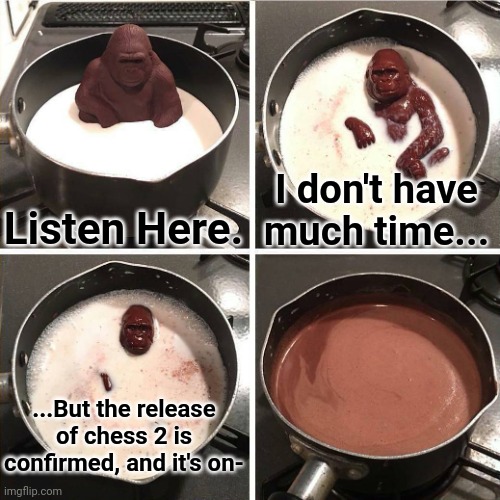 Idk if this is a repost | Listen Here. I don't have much time... ...But the release of chess 2 is confirmed, and it's on- | image tagged in chocolate gorilla,chess,board games | made w/ Imgflip meme maker