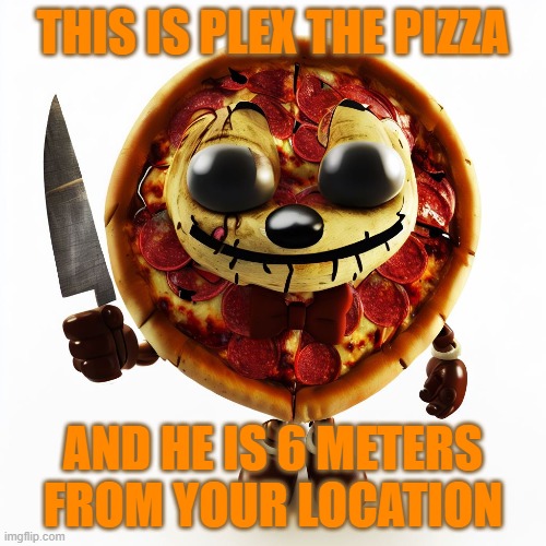 Plex the Pizza is coming for you | THIS IS PLEX THE PIZZA; AND HE IS 6 METERS FROM YOUR LOCATION | image tagged in from your location,horror | made w/ Imgflip meme maker