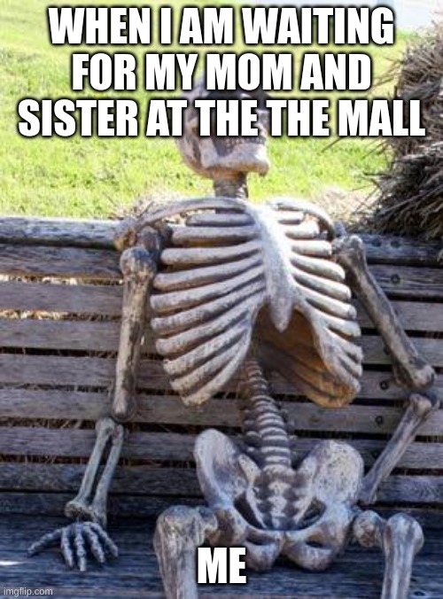 Waiting Skeleton | WHEN I AM WAITING FOR MY MOM AND SISTER AT THE THE MALL; ME | image tagged in memes,waiting skeleton | made w/ Imgflip meme maker