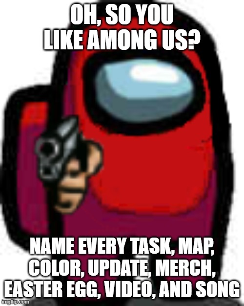 Impossible lol | OH, SO YOU LIKE AMONG US? NAME EVERY TASK, MAP, COLOR, UPDATE, MERCH, EASTER EGG, VIDEO, AND SONG | image tagged in red among us guy with a gun | made w/ Imgflip meme maker