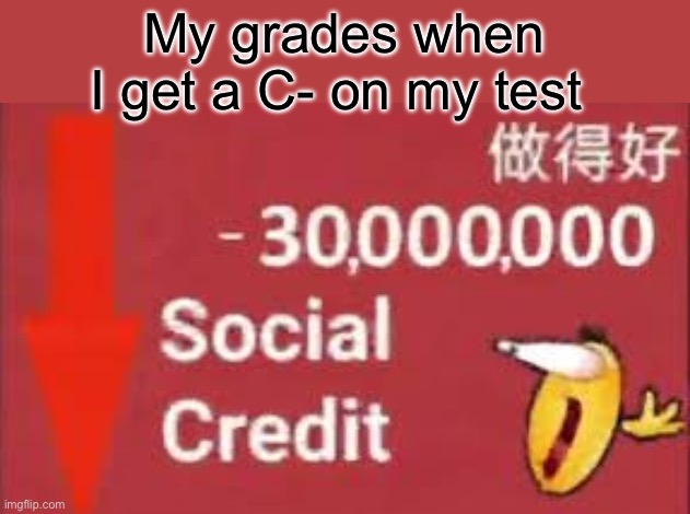 So true | My grades when I get a C- on my test | image tagged in social credit | made w/ Imgflip meme maker