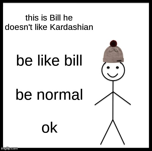 they do nothing but be mad | this is Bill he doesn't like Kardashian; be like bill; be normal; ok | image tagged in memes,be like bill | made w/ Imgflip meme maker