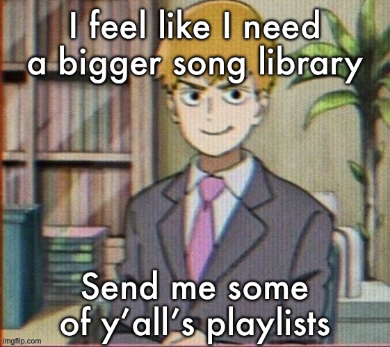 Reigen arataka | I feel like I need a bigger song library; Send me some of y’all’s playlists | image tagged in reigen arataka | made w/ Imgflip meme maker