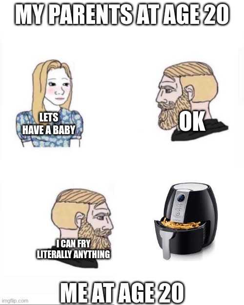I like frying | MY PARENTS AT AGE 20; LETS HAVE A BABY; OK; I CAN FRY LITERALLY ANYTHING; ME AT AGE 20 | image tagged in my parents at age | made w/ Imgflip meme maker