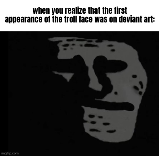NOT DEVIANTART | when you realize that the first appearance of the troll face was on deviant art: | made w/ Imgflip meme maker