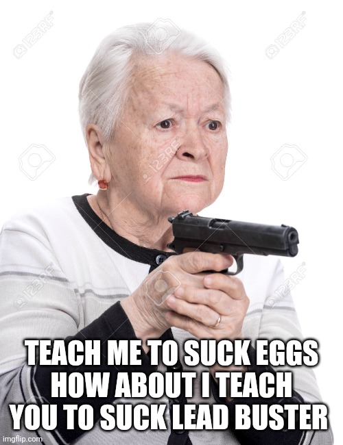 Grandma Gun | TEACH ME TO SUCK EGGS
HOW ABOUT I TEACH YOU TO SUCK LEAD BUSTER | image tagged in grandma gun | made w/ Imgflip meme maker