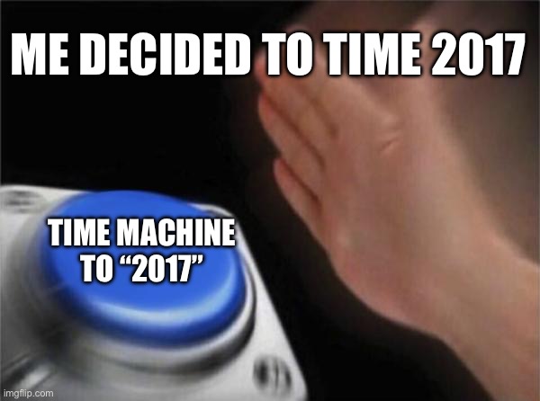 We’re going back of the memories of 2017 boys | ME DECIDED TO TIME 2017; TIME MACHINE TO “2017” | image tagged in memes,blank nut button,time machine,we did it we time traveled,time travel | made w/ Imgflip meme maker