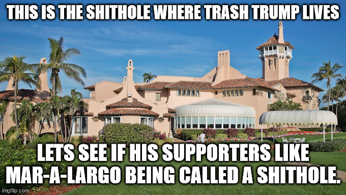 Remember when Trump called countries trash. | THIS IS THE SHITHOLE WHERE TRASH TRUMP LIVES; LETS SEE IF HIS SUPPORTERS LIKE MAR-A-LARGO BEING CALLED A SHITHOLE. | image tagged in donald trump approves,africa,donald trump | made w/ Imgflip meme maker