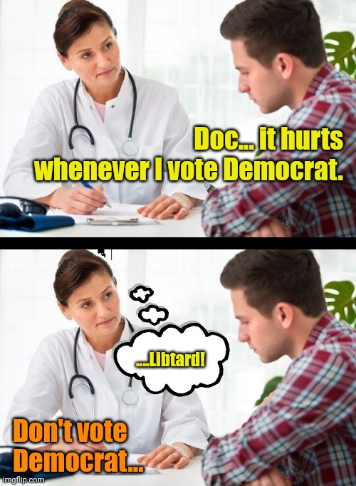 The stupidly simple cure... | Doc... it hurts whenever I vote Democrat. ....Libtard! Don't vote Democrat... | image tagged in doctor and patient | made w/ Imgflip meme maker