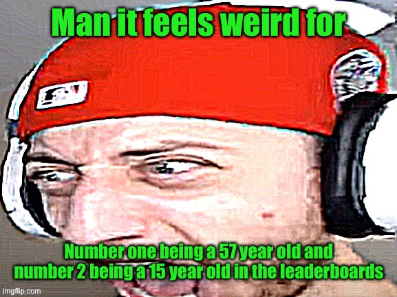 Disgusted | Man it feels weird for; Number one being a 57 year old and number 2 being a 15 year old in the leaderboards | image tagged in disgusted | made w/ Imgflip meme maker
