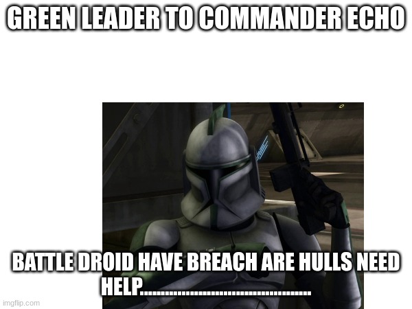 GREEN LEADER TO COMMANDER ECHO; BATTLE DROID HAVE BREACH ARE HULLS NEED HELP......................................... | made w/ Imgflip meme maker