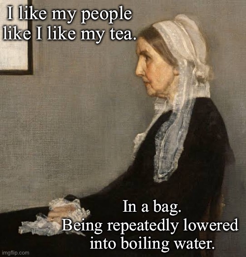 People are like tea | I like my people like I like my tea. In a bag.
Being repeatedly lowered 
into boiling water. | image tagged in people,classic,art | made w/ Imgflip meme maker