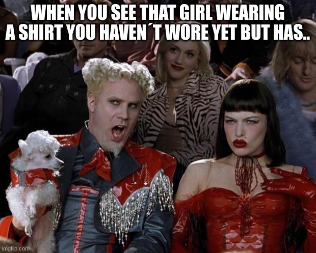 LIKE NO IM SUPPOSE TOO | WHEN YOU SEE THAT GIRL WEARING A SHIRT YOU HAVEN´T WORE YET BUT HAS.. | image tagged in memes,mugatu so hot right now,lol so funny | made w/ Imgflip meme maker
