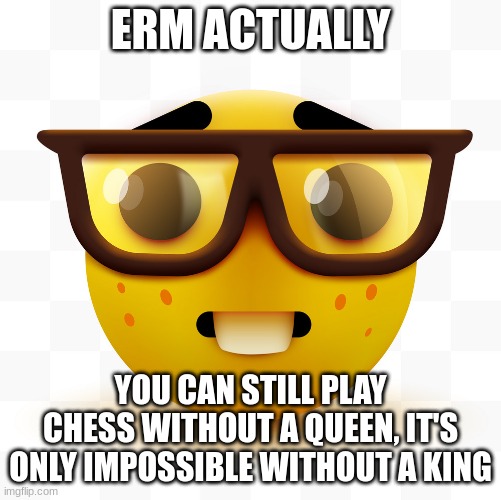 Nerd emoji | ERM ACTUALLY YOU CAN STILL PLAY CHESS WITHOUT A QUEEN, IT'S ONLY IMPOSSIBLE WITHOUT A KING | image tagged in nerd emoji | made w/ Imgflip meme maker