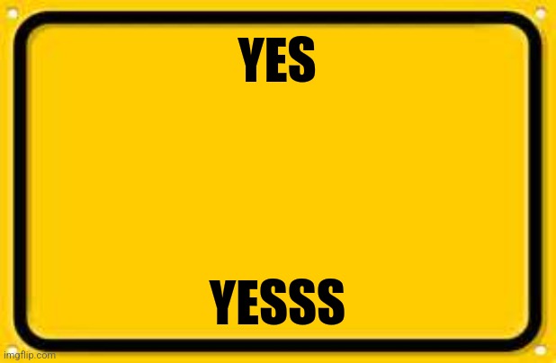 Blank Yellow Sign Meme | YES YESSS | image tagged in memes,blank yellow sign | made w/ Imgflip meme maker