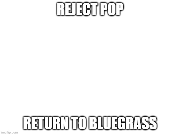 REJECT POP; RETURN TO BLUEGRASS | made w/ Imgflip meme maker