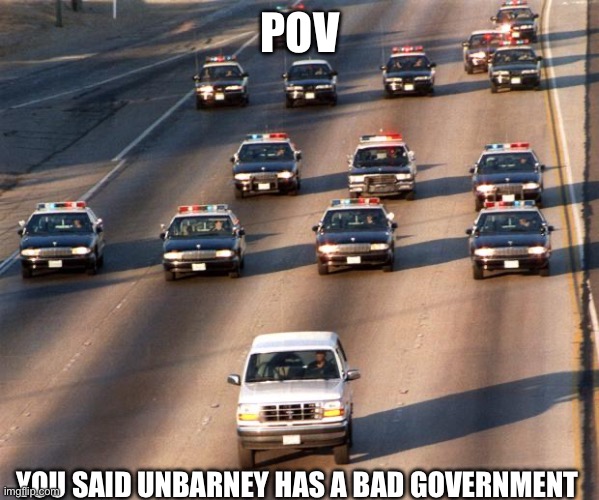 Check out UnBarney on Fandom | POV; YOU SAID UNBARNEY HAS A BAD GOVERNMENT | image tagged in oj simpson police chase | made w/ Imgflip meme maker