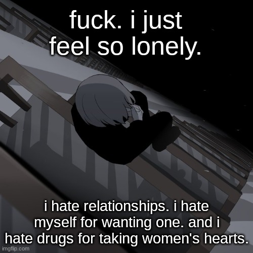 Avogado6 depression | fuck. i just feel so lonely. i hate relationships. i hate myself for wanting one. and i hate drugs for taking women's hearts. | image tagged in avogado6 depression | made w/ Imgflip meme maker