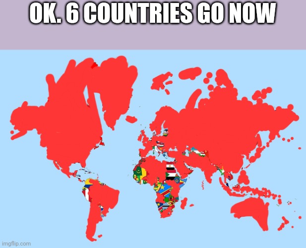 OK. 6 COUNTRIES GO NOW | image tagged in country | made w/ Imgflip meme maker