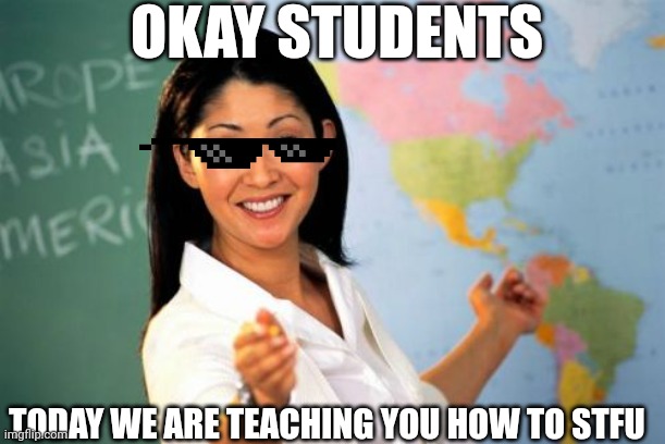 How to stfu real!1!1!1!1!1!!1 | OKAY STUDENTS; TODAY WE ARE TEACHING YOU HOW TO STFU | image tagged in memes,unhelpful high school teacher | made w/ Imgflip meme maker