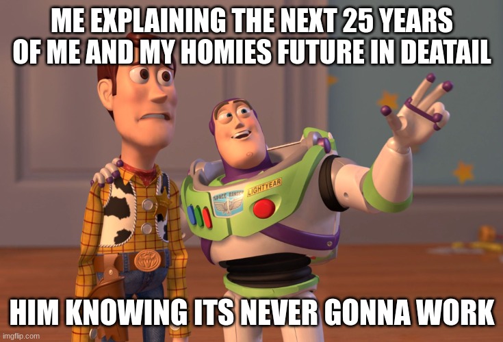 X, X Everywhere | ME EXPLAINING THE NEXT 25 YEARS OF ME AND MY HOMIES FUTURE IN DEATAIL; HIM KNOWING ITS NEVER GONNA WORK | image tagged in memes,x x everywhere | made w/ Imgflip meme maker